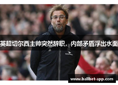 英超切尔西主帅突然辞职，内部矛盾浮出水面