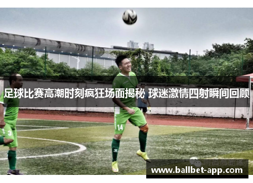足球比赛高潮时刻疯狂场面揭秘 球迷激情四射瞬间回顾