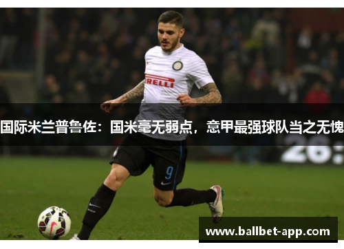 国际米兰普鲁佐：国米毫无弱点，意甲最强球队当之无愧