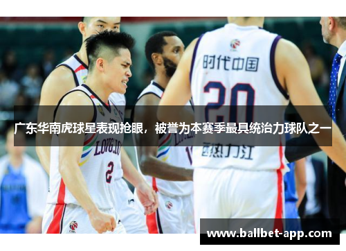 广东华南虎球星表现抢眼，被誉为本赛季最具统治力球队之一