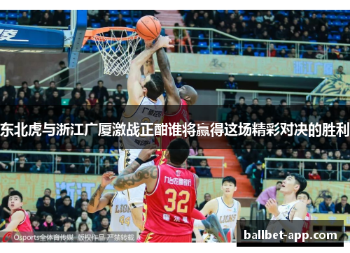 东北虎与浙江广厦激战正酣谁将赢得这场精彩对决的胜利