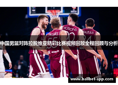 中国男篮对阵拉脱维亚精彩比赛视频回放全程回顾与分析