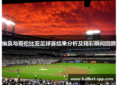 埃及与哥伦比亚足球赛结果分析及精彩瞬间回顾
